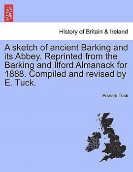 Paperback A Sketch of Ancient Barking and Its Abbey. Reprinted from the Barking and Ilford Almanack for 1888. Compiled and Revised by E. Tuck. Book