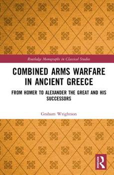 Hardcover Combined Arms Warfare in Ancient Greece: From Homer to Alexander the Great and his Successors Book