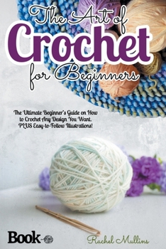 Paperback The Art of Crochet for Beginners: The Ultimate Beginner's Guide on How to Crochet Any Design You Want. PLUS Easy-to-Follow Illustrations! Book
