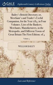 Bailey's British directory; or, merchant's and trader's useful companion, for the year 1784, in four volumes. lists of the bankers, merchants, ... Britain The first edition. Volume 4 of 4