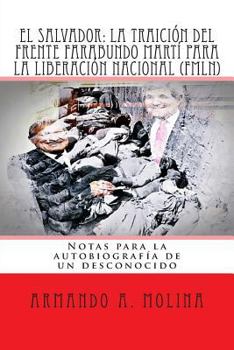 El Salvador: La Traicion del Frente Farabundo Marti Para La Liberacion Nacional (Fmln): Notas Para La Autobiografia de Un Desconocido