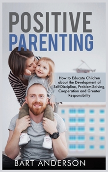 Hardcover Positive Parenting: How to Educate Children About the Development of Self-Discipline, Problem-Solving, Cooperation, and Greater Responsibi Book