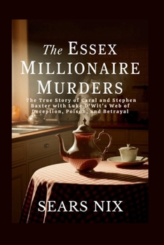 The Essex Millionaire Murders: The True Story of Carol and Stephen Baxter with Luke D'Wit's Web of Deception, Poison, and Betrayal