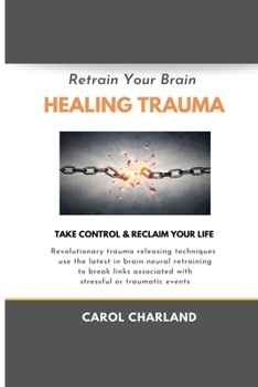 Retrain Your Brain Healing Trauma: Revolutionary trauma releasing techniques in brain neural retraining break emotional links associated with stressful traumatic events
