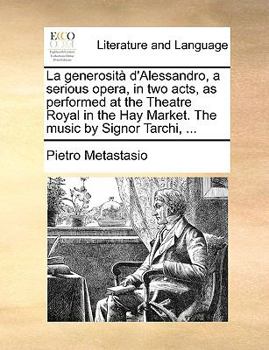 La generosità d'Alessandro: a serious opera, in two acts. As performed at the King's Theatre, in the Hay-Market. The Music entirely new, by Signor Tarchi.
