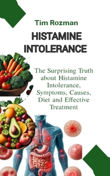 Histamine Intolerance: The Surprising Truth about Histamine Intolerance, Symptoms, Causes, Diet and Effective Treatment