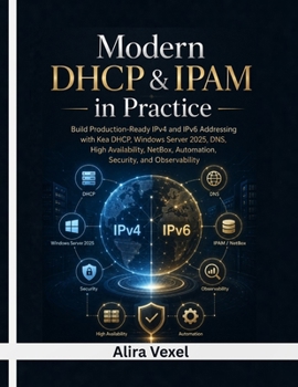 Modern DHCP & IPAM in Practice: Build Production-Ready IPv4 and IPv6 Addressing with Kea DHCP, Windows Server 2025, DNS, High Availability, NetBox, Automation, Security, and Observability