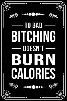 TO BAD BITCHING DOESN'T BURN CALORIES: Funny Relationship, Anniversary, Valentines Day, Birthday, Break Up, Gag Gift for men, women, boyfriend, girlfriend, or coworker.