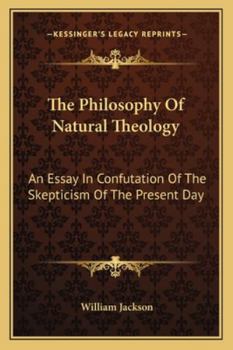 The Philosophy Of Natural Theology: An Essay In Confutation Of The Skepticism Of The Present Day
