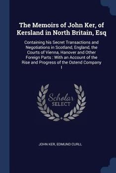 Paperback The Memoirs of John Ker, of Kersland in North Britain, Esq: Containing his Secret Transactions and Negotiations in Scotland, England, the Courts of Vi Book