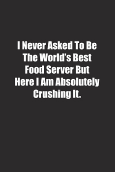 I Never Asked To Be The World's Best Food Server But Here I Am Absolutely Crushing It.: Lined notebook