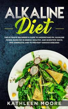 Alkaline Diet: The Ultimate Beginners Guide to Understand pH, Alkaline Foods, Weight Loss in Simple, Healthy and Scientific Ways, Be More Energetic and the Prevention of Degenerative Diseases
