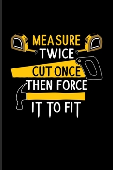 Measure Twice Cut Once Then Force It To Fit: DIY Notebook Journal For Carpenter, Carpentry, Craftsmen & Tree Cutting Tools Fans | 6x9 | 101 pages