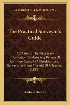 Paperback The Practical Surveyor's Guide: Containing The Necessary Information To Make Any Person Of Common Capacity A Finished Land Surveyor, Without The Aid O Book