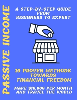 Paperback Passive Income: A Step-by-Step Guide From Beginners to Expert 10 Proven Methods towards Financial Freedom Make $10,000 per Month and T Book