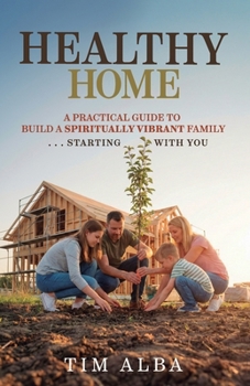 HEALTHY Home : A Practical Guide to Build a Spiritually Vibrant Family ... Starting with You
