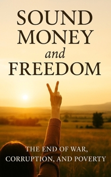Sound Money and Freedom: The End of War, Corruption, and Poverty: How Honest Currency and Real Liberty Restore Peace and Prosperity