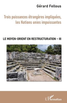 Trois puissances étrangères impliquées, les Nations unies impuissantes: Le Moyen-Orient en restructuration Tome III (French Edition)