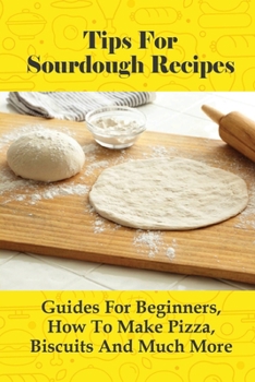 Paperback Tips For Sourdough Recipes: Guides For Beginners, How To Make Pizza, Biscuits And Much More: Quick And Easy Delicious Sourdough Recipes Even For A Book