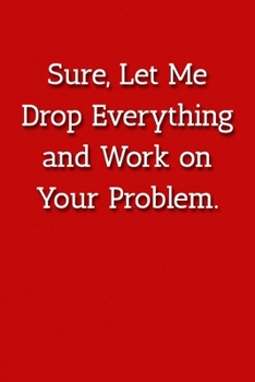 Sure, Let Me Drop Everything and Work on Your Problem.  Notebook: Lined Journal, 120 Pages, 6 x 9, Office Gag Gift For Boss, Red Matte Finish (Sure, ... and Work on Your Problem.  Journal)