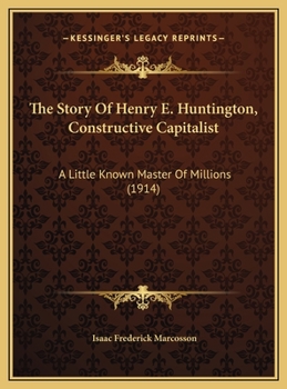 Hardcover The Story Of Henry E. Huntington, Constructive Capitalist: A Little Known Master Of Millions (1914) Book