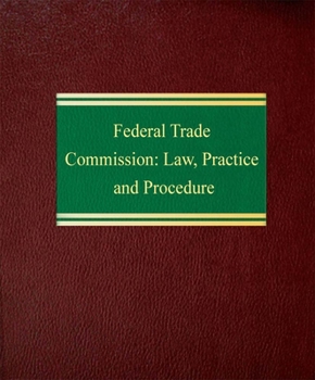 Federal Trade Commission: Law, Practice and Procedure