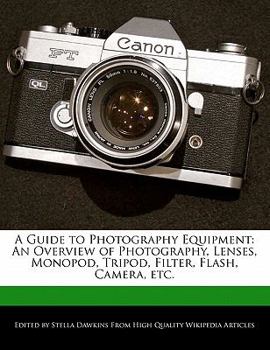 A Guide to Photography Equipment : An Overview of Photography, Lenses, Monopod, Tripod, Filter, Flash, Camera, Etc