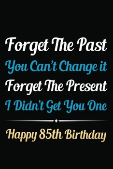 Forget The Past You Can't Change It Forget The Present I Didn't Get You One Happy 85th Birthday: Funny 85th Birthday Gift Journal / Notebook / 85 Year ... Alternative ( 6 x 9 - 120 Blank Lined Pages )