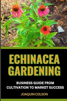 Echinacea Gardening Business Guide from Cultivation to Market Success: Harvesting Nature's Gold And Crafting A Prosperous Sowing Success For Blossomin