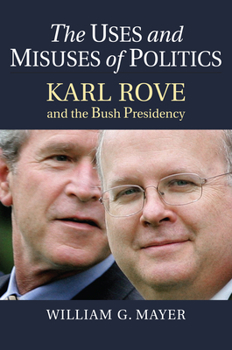 Hardcover The Uses and Misuses of Politics: Karl Rove and the Bush Presidency Book