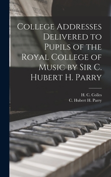 Hardcover College Addresses Delivered to Pupils of the Royal College of Music by Sir C. Hubert H. Parry Book