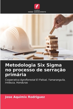 Metodologia Six Sigma no processo de serração primária: Cooperativa Agroflorestal El Palisal, Yamaranguila, Intibuca, Honduras (Portuguese Edition)