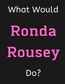 Paperback What Would Ronda Rousey Do?: Ronda Rousey Notebook/ Journal/ Notepad/ Diary For Women, Men, Girls, Boys, Fans, Supporters, Teens, Adults and Kids - Book