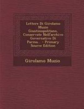 Paperback Lettere Di Girolamo Muzio Giustinopolitano, Conservate Nell'archivo Governativo Di Parma... [Italian] Book