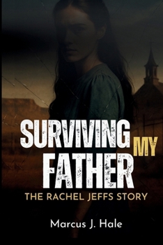 SURVIVING MY FATHER: THE RACHEL JEFFS STORY: The Untold Truth and Scandal of Life Inside Warren Jeffs’ FLDS Cult