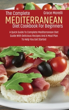 The Complete Mediterranean Diet Cookbook For Beginners: A Quick Guide To Complete Mediterranean Diet Guide With Delicious Recipes And A Meal Plan To Help You Get Started