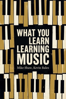 Paperback What You Learn Learning Music: The Life Lessons Music Teaches Those Who Would Learn to Play Book