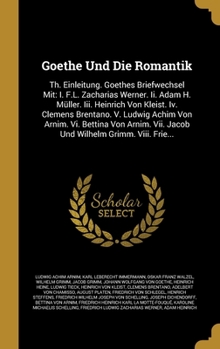 Hardcover Goethe Und Die Romantik: Th. Einleitung. Goethes Briefwechsel Mit: I. F.L. Zacharias Werner. Ii. Adam H. Müller. Iii. Heinrich Von Kleist. Iv. [German] Book