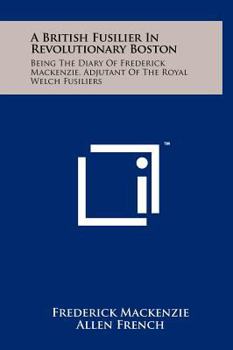 Hardcover A British Fusilier In Revolutionary Boston: Being The Diary Of Frederick Mackenzie, Adjutant Of The Royal Welch Fusiliers Book