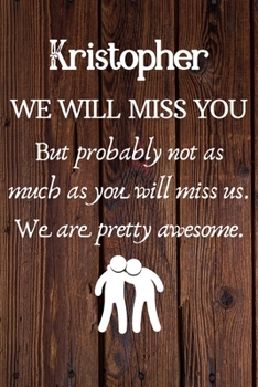 Kristopher We Will Miss You But Probably Not as Much As You Will Miss us. We Are Pretty Awesome.: Kristopher Funny gift for coworker / colleague that ... him or her. (6 x 9 - 110 Blank Lined Pages)