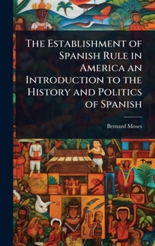 The Establishment of Spanish Rule in America an Introduction to the History and Politics of Spanish