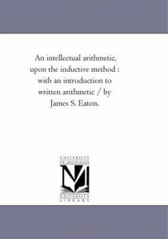 Paperback An intellectual Arithmetic, Upon the inductive Method: With An introduction to Written Arithmetic / by James S. Eaton. Book