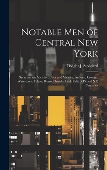 Notable men of Central New York; Syracuse and Vicinity, Utica and Vicinity, Auburn, Oswego, Watertown, Fulton, Rome, Oneida, Little Falls. XIX and XX Centuries