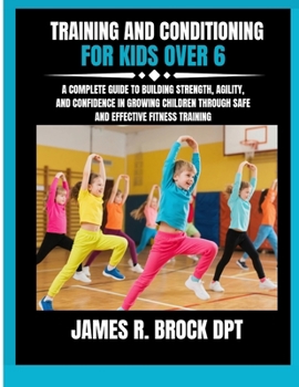 Training and Conditioning For Kids Over 6: A Complete Guide to Building Strength, Agility, and Confidence in Growing Children Through Safe and Effecti