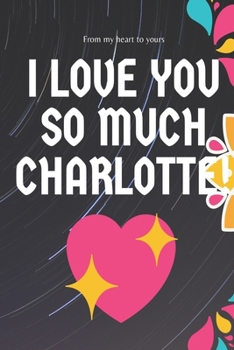 I love you so much  Charlotte  Notebook Gift For Women and Girls: Lined Notebook / Journal Gift, 120 Pages, 6x9, Soft Cover, Matte Finish