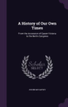 Hardcover A History of Our Own Times: From the Accession of Queen Victoria to the Berlin Congress Book