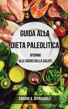 Guida alla Dieta Paleolitica: Ritorno alle Radici della Salute: Scopri i Segreti di una Vita Sana ed Energia Inesauribile in un Corpo in Forma