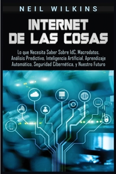 Paperback Internet de las Cosas: Lo que Necesita Saber Sobre IdC, Macrodatos, Análisis Predictivo, Inteligencia Artificial, Aprendizaje Automático, Seguridad Ci [Spanish] Book