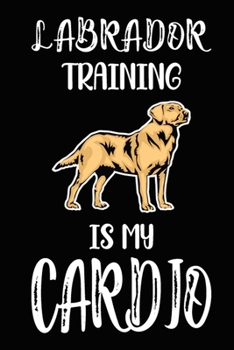 Labrador Training Is My Cardio: Labrador Training Log Book gifts. Best Dog Trainer Log Book gifts For Dog Lovers who loves Labrador Retriever. Cute ... Trainer Log Book Gifts is the perfect gifts.