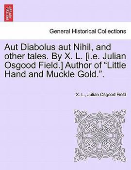 Aut Diabolus aut Nihil, and other tales. By X. L. [i.e. Julian Osgood Field.] Author of "Little Hand and Muckle Gold.".